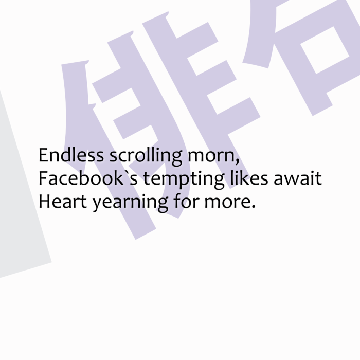 Endless scrolling morn, Facebook`s tempting likes await Heart yearning for more.