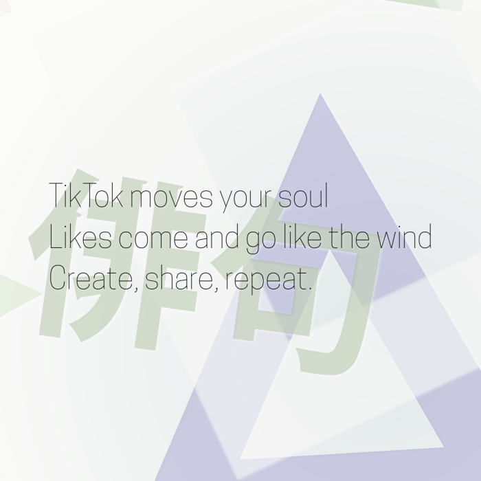 TikTok moves your soul Likes come and go like the wind Create, share, repeat.