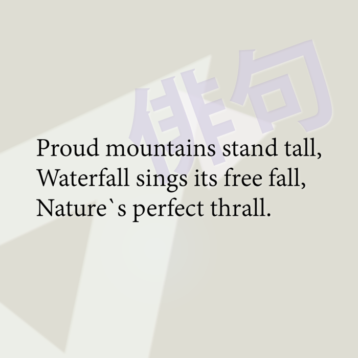 Proud mountains stand tall, Waterfall sings its free fall, Nature`s perfect thrall.