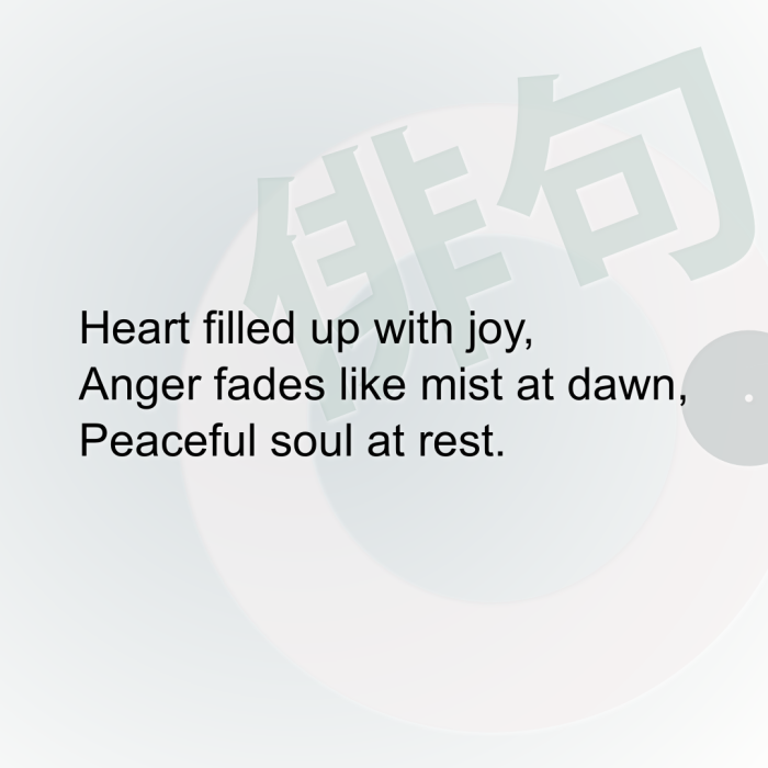Heart filled up with joy, Anger fades like mist at dawn, Peaceful soul at rest.