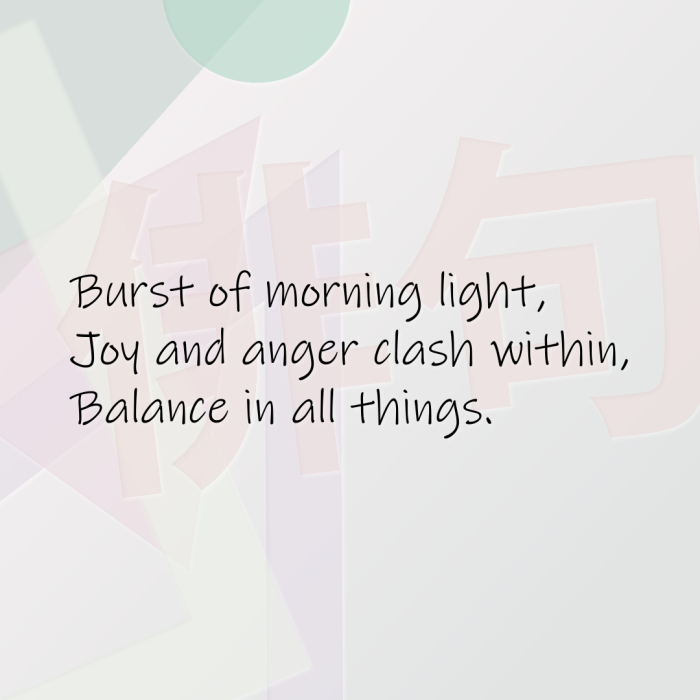 Burst of morning light, Joy and anger clash within, Balance in all things.