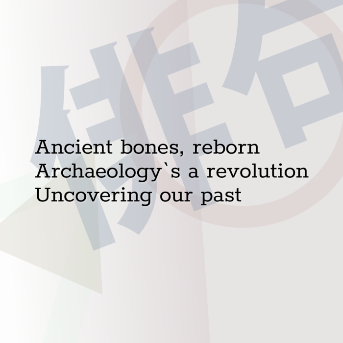 Ancient bones, reborn Archaeology`s a revolution Uncovering our past