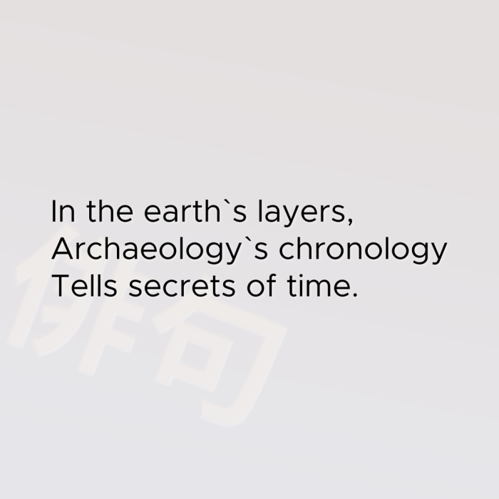 In the earth`s layers, Archaeology`s chronology Tells secrets of time.