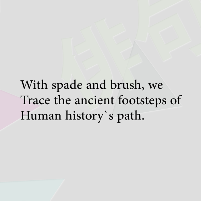 With spade and brush, we Trace the ancient footsteps of Human history`s path.