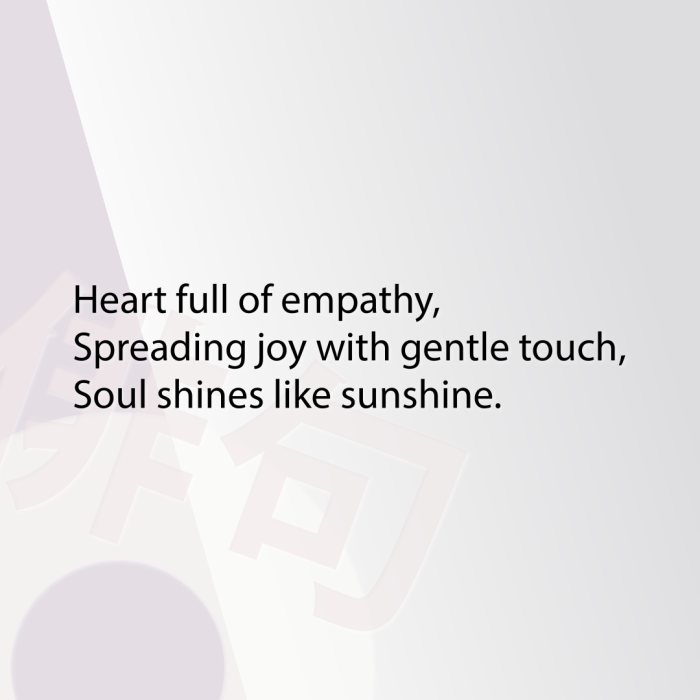 Heart full of empathy, Spreading joy with gentle touch, Soul shines like sunshine.