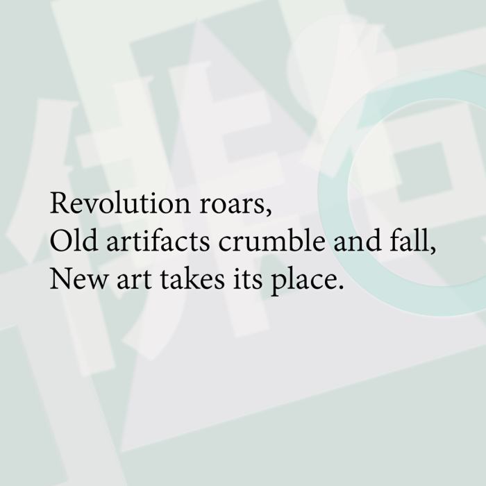 Revolution roars, Old artifacts crumble and fall, New art takes its place.