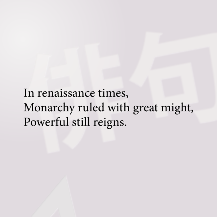 In renaissance times, Monarchy ruled with great might, Powerful still reigns.