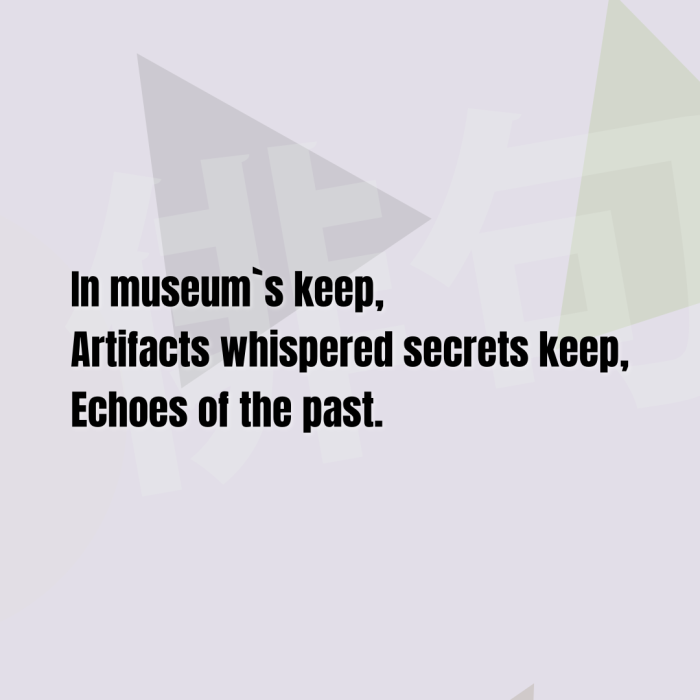 In museum`s keep, Artifacts whispered secrets keep, Echoes of the past.