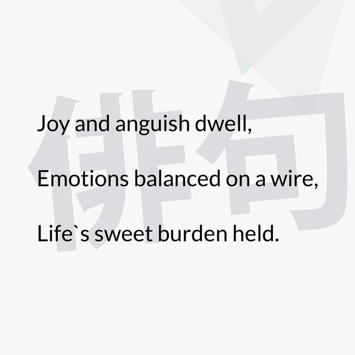 Joy and anguish dwell, Emotions balanced on a wire, Life`s sweet burden held.