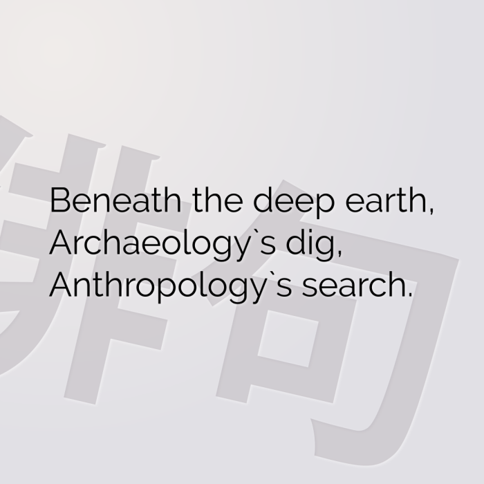 Beneath the deep earth, Archaeology`s dig, Anthropology`s search.