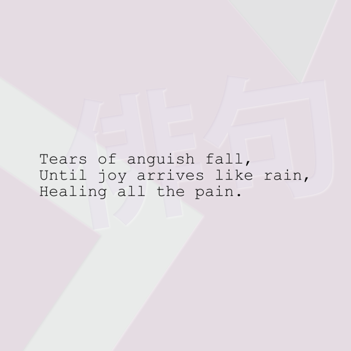 Tears of anguish fall, Until joy arrives like rain, Healing all the pain.