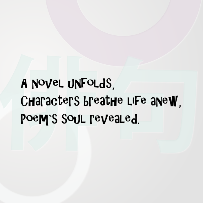 A novel unfolds, Characters breathe life anew, Poem`s soul revealed.