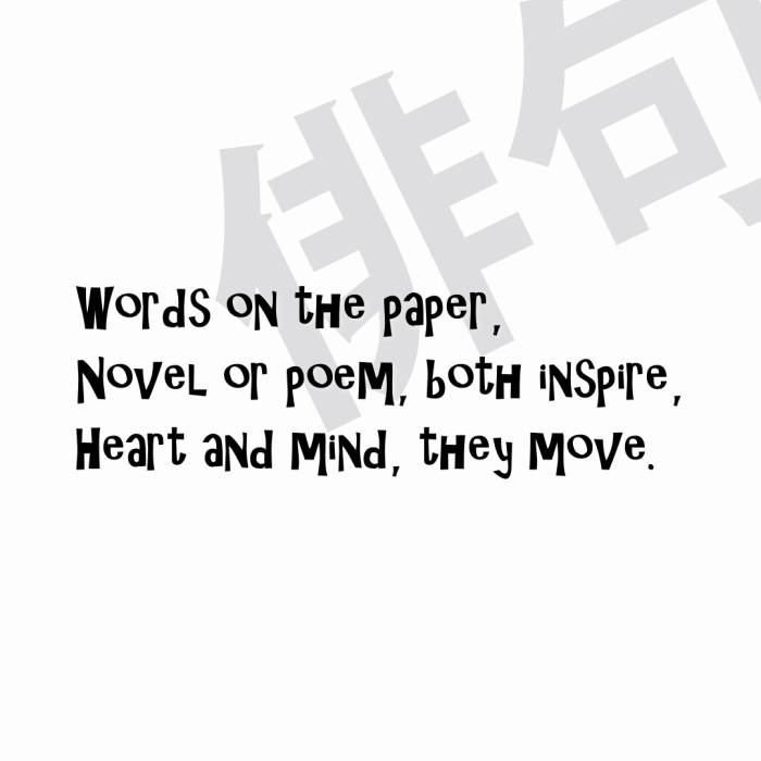 Words on the paper, Novel or poem, both inspire, Heart and mind, they move.