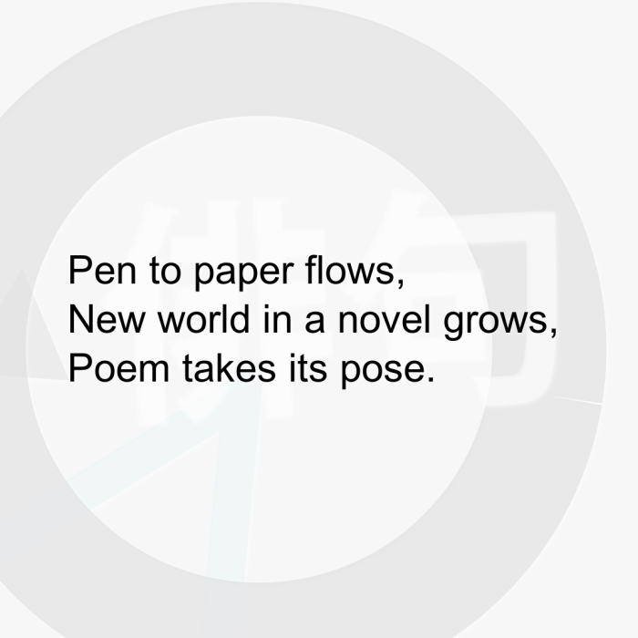 Pen to paper flows, New world in a novel grows, Poem takes its pose.