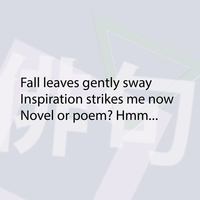 Fall leaves gently sway Inspiration strikes me now Novel or poem? Hmm...