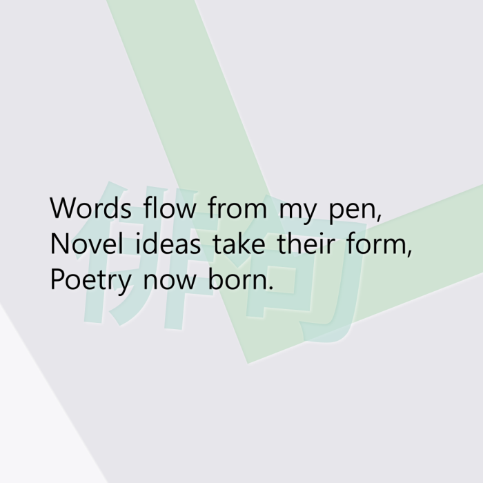 Words flow from my pen, Novel ideas take their form, Poetry now born.