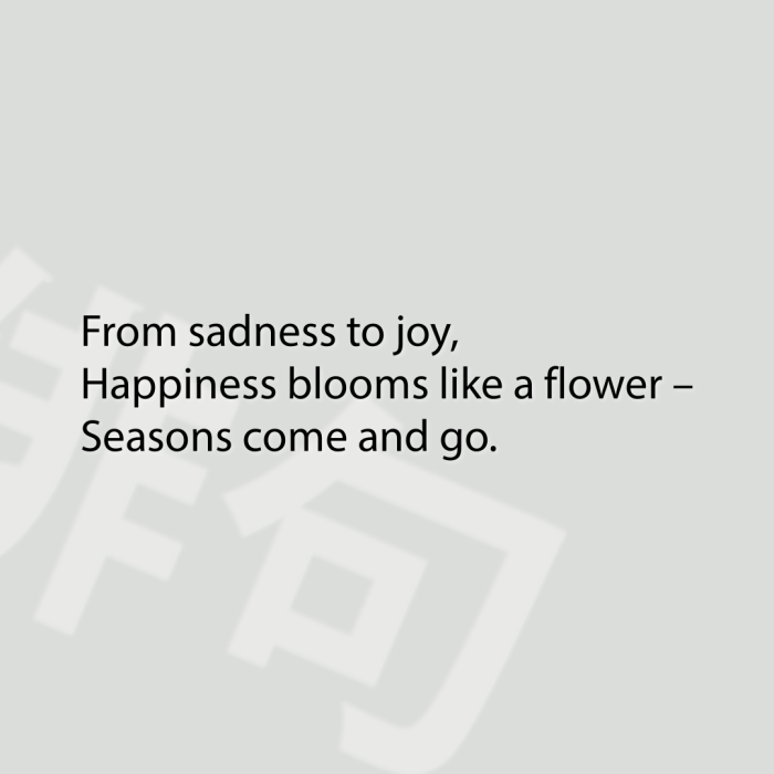 From sadness to joy, Happiness blooms like a flower – Seasons come and go.