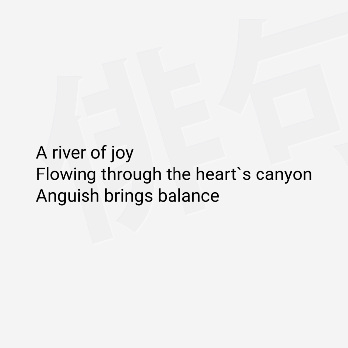 A river of joy Flowing through the heart`s canyon Anguish brings balance