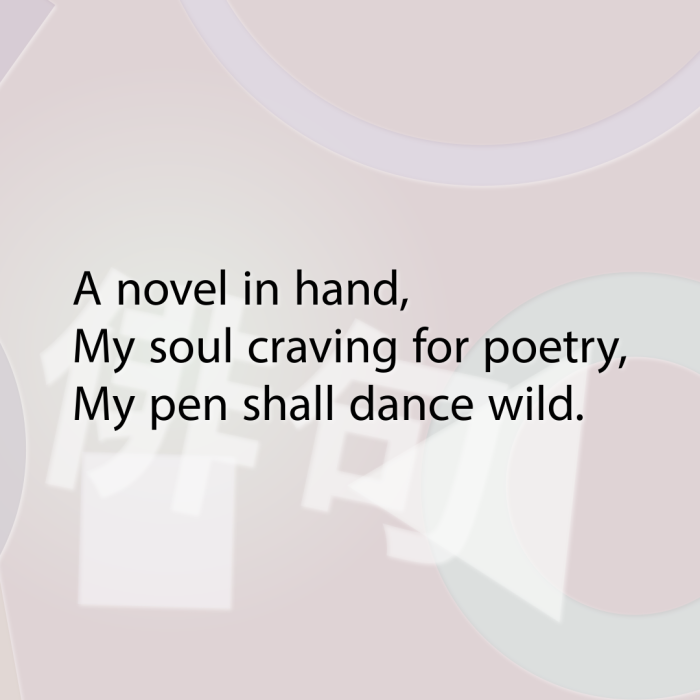 A novel in hand, My soul craving for poetry, My pen shall dance wild.