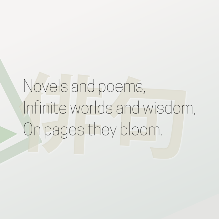Novels and poems, Infinite worlds and wisdom, On pages they bloom.