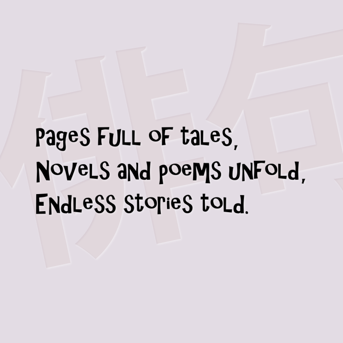 Pages full of tales, Novels and poems unfold, Endless stories told.