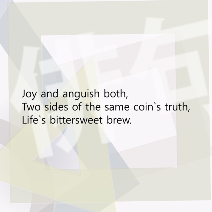 Joy and anguish both, Two sides of the same coin`s truth, Life`s bittersweet brew.