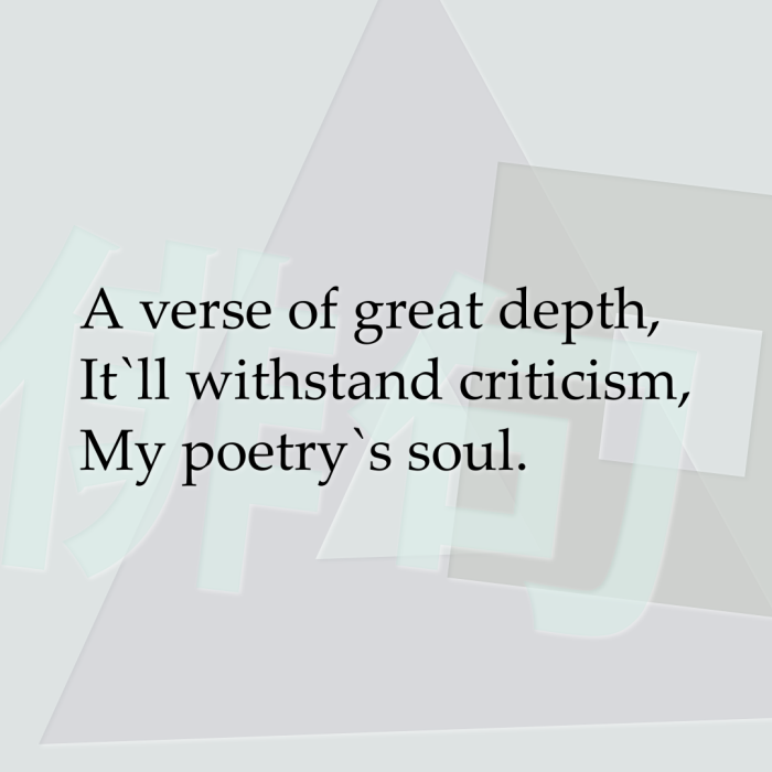 A verse of great depth, It`ll withstand criticism, My poetry`s soul.