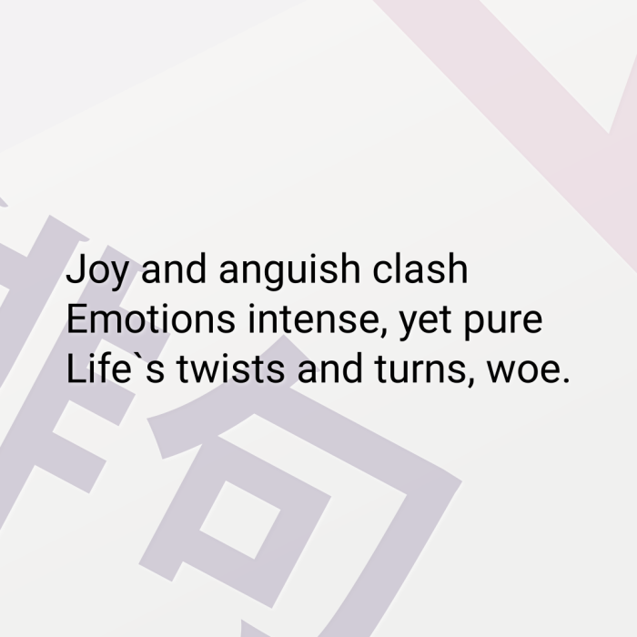 Joy and anguish clash Emotions intense, yet pure Life`s twists and turns, woe.