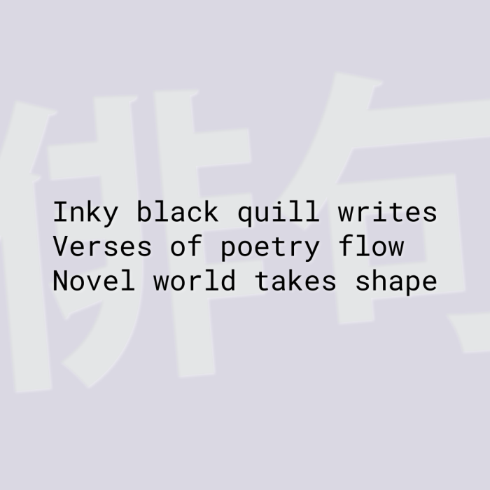 Inky black quill writes Verses of poetry flow Novel world takes shape