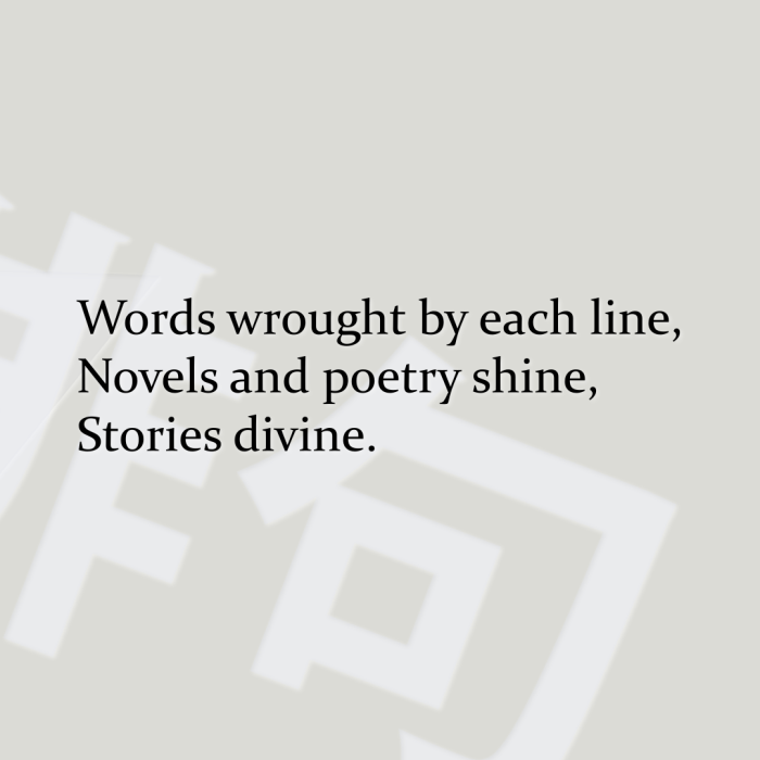 Words wrought by each line, Novels and poetry shine, Stories divine.