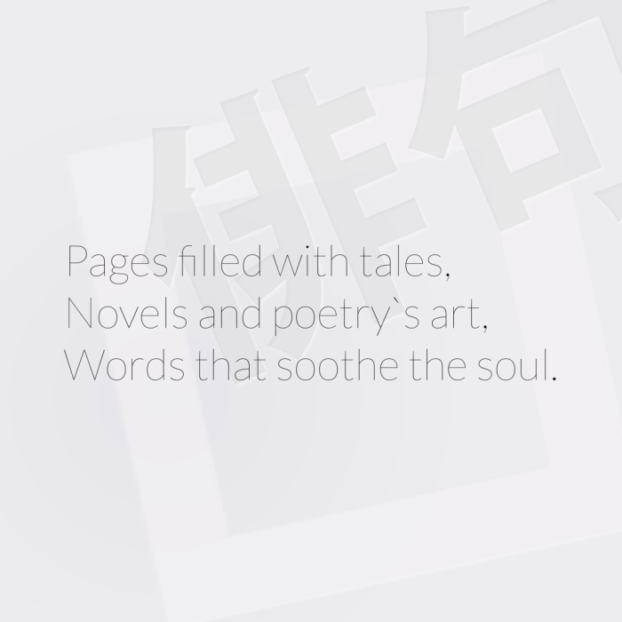 Pages filled with tales, Novels and poetry`s art, Words that soothe the soul.