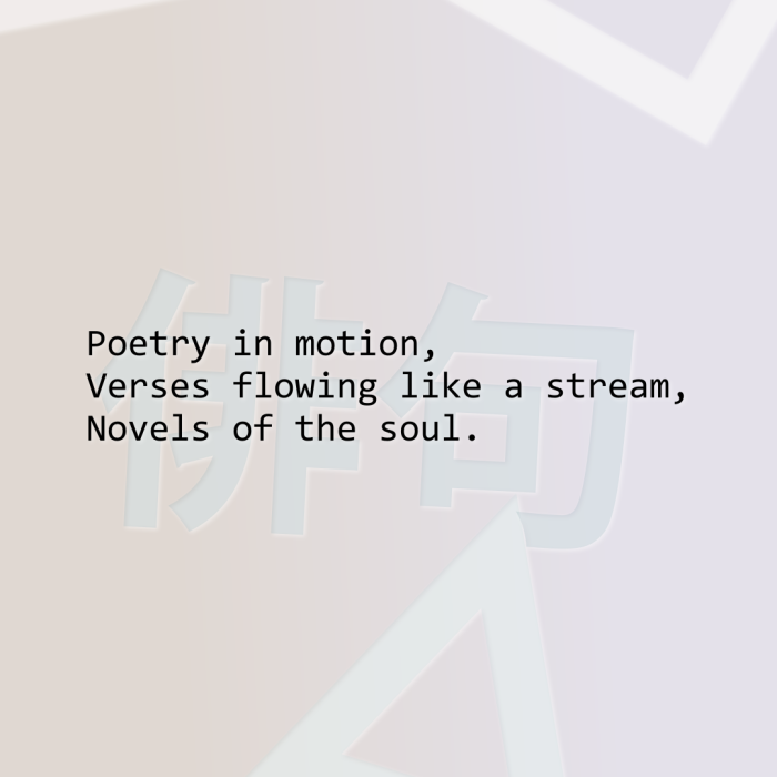 Poetry in motion, Verses flowing like a stream, Novels of the soul.