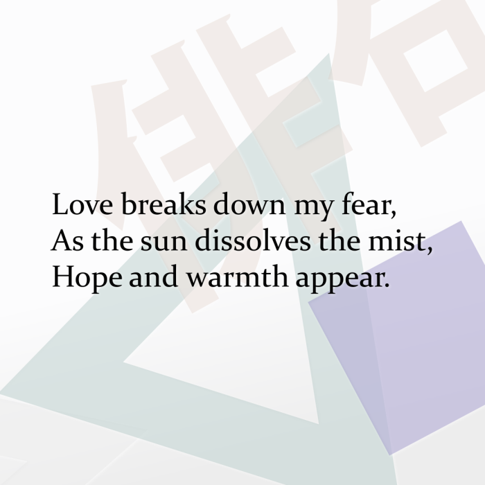 Love breaks down my fear, As the sun dissolves the mist, Hope and warmth appear.