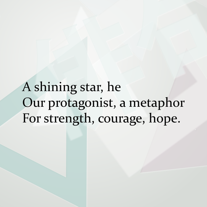 A shining star, he Our protagonist, a metaphor For strength, courage, hope.