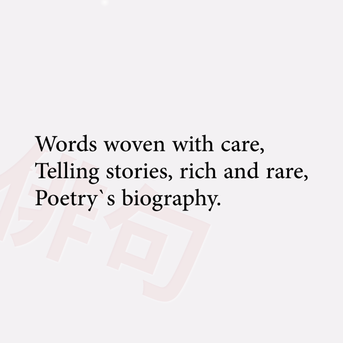 Words woven with care, Telling stories, rich and rare, Poetry`s biography.