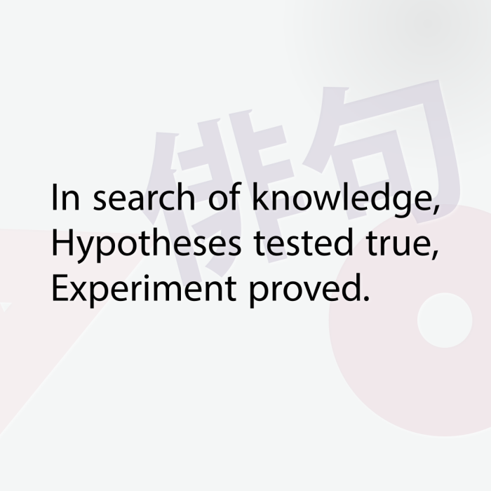 In search of knowledge, Hypotheses tested true, Experiment proved.