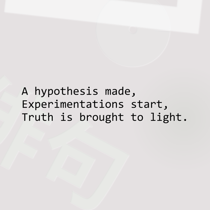 A hypothesis made, Experimentations start, Truth is brought to light.