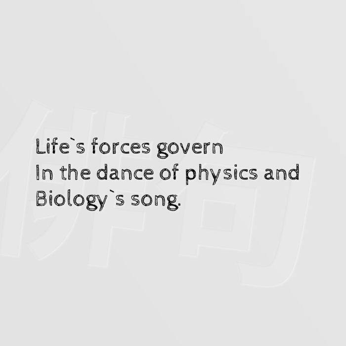 Life`s forces govern In the dance of physics and Biology`s song.