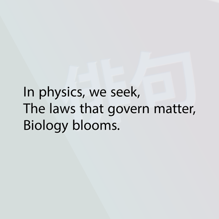 In physics, we seek, The laws that govern matter, Biology blooms.
