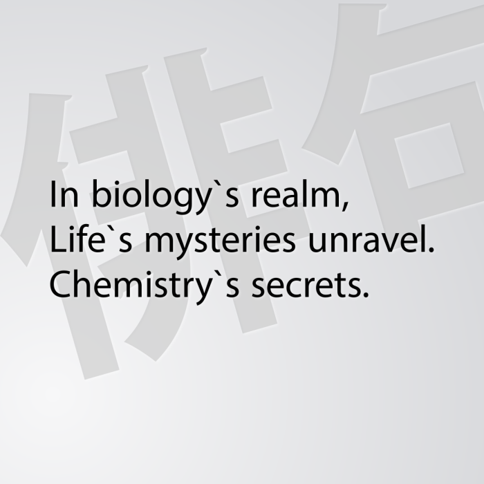 In biology`s realm, Life`s mysteries unravel. Chemistry`s secrets.