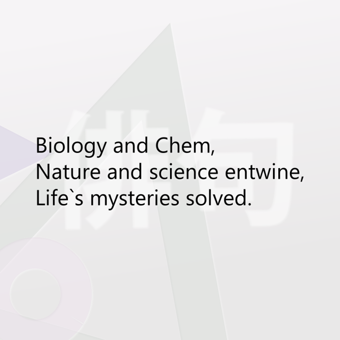 Biology and Chem, Nature and science entwine, Life`s mysteries solved.