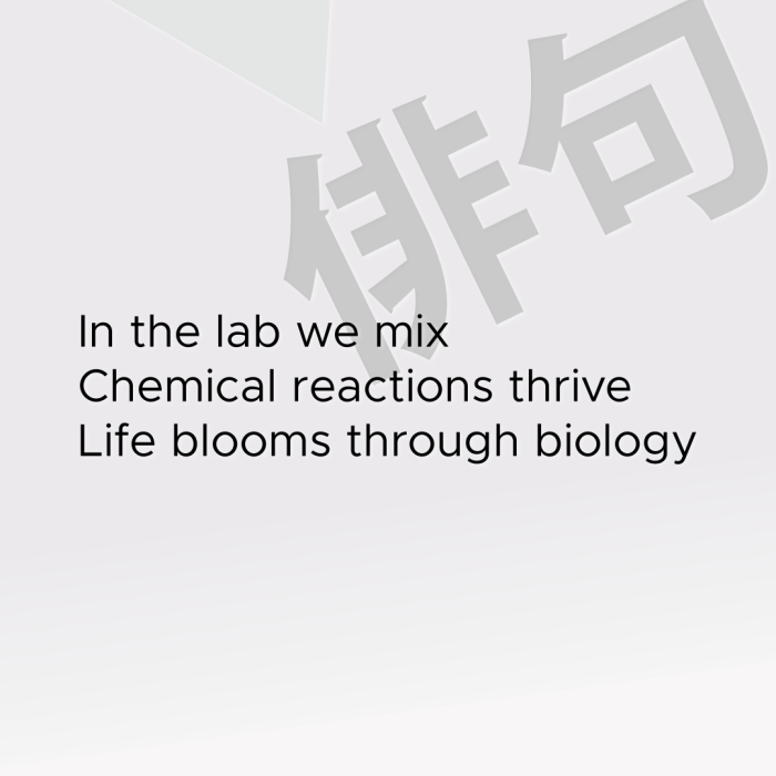 In the lab we mix Chemical reactions thrive Life blooms through biology