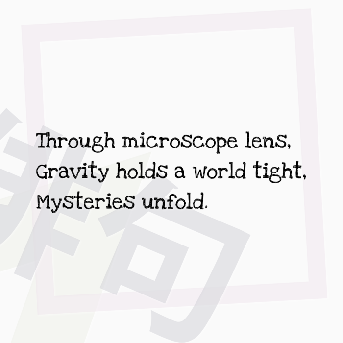 Through microscope lens, Gravity holds a world tight, Mysteries unfold.