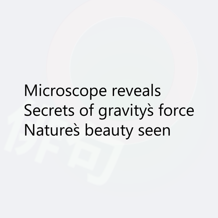 Microscope reveals Secrets of gravity`s force Nature`s beauty seen