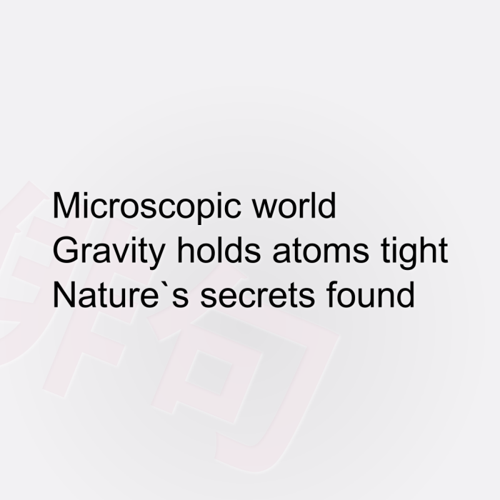 Microscopic world Gravity holds atoms tight Nature`s secrets found