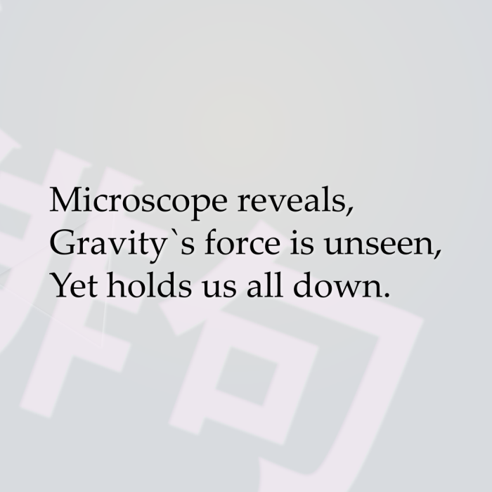 Microscope reveals, Gravity`s force is unseen, Yet holds us all down.