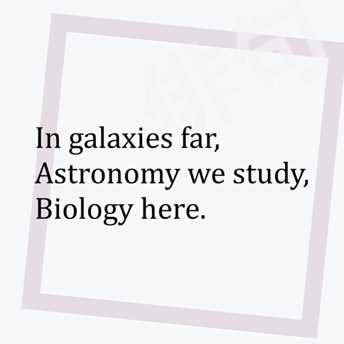 In galaxies far, Astronomy we study, Biology here.