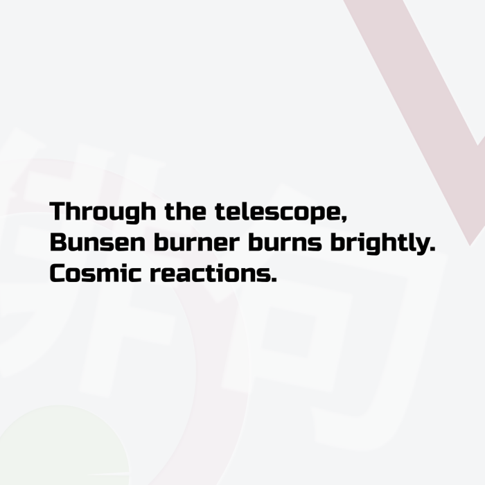 Through the telescope, Bunsen burner burns brightly. Cosmic reactions.