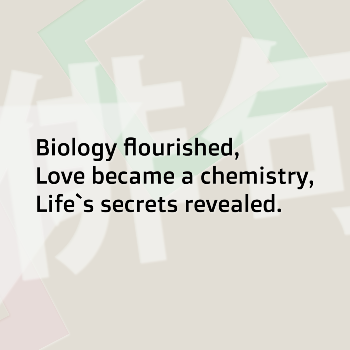 Biology flourished, Love became a chemistry, Life`s secrets revealed.