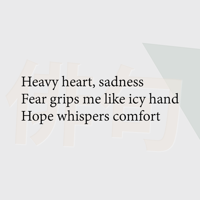Heavy heart, sadness Fear grips me like icy hand Hope whispers comfort